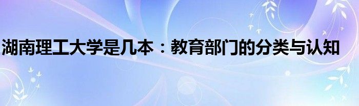 湖南理工大学是几本：教育部门的分类与认知