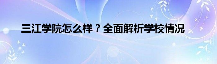 三江学院怎么样？全面解析学校情况