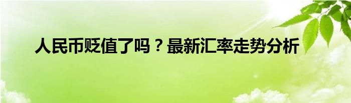 人民币贬值了吗？最新汇率走势分析