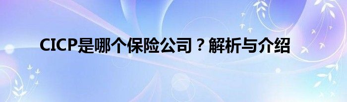 CICP是哪个保险公司？解析与介绍