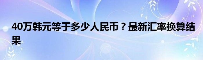 40万韩元等于多少人民币？最新汇率换算结果