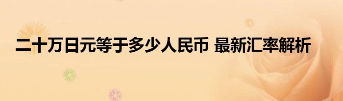 二十万日元等于多少人民币 最新汇率解析