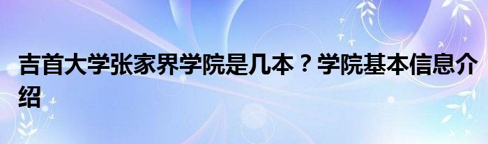 吉首大学张家界学院是几本？学院基本信息介绍