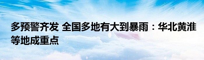 多预警齐发 全国多地有大到暴雨：华北黄淮等地成重点