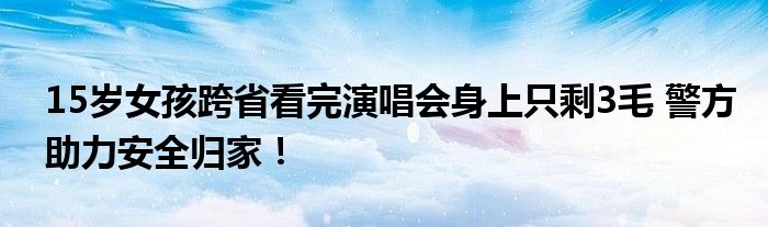 15岁女孩跨省看完演唱会身上只剩3毛 警方助力安全归家！