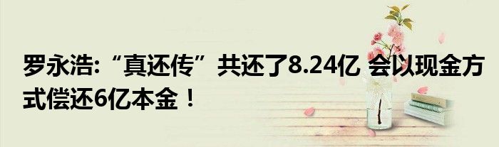 罗永浩:“真还传”共还了8.24亿 会以现金方式偿还6亿本金！