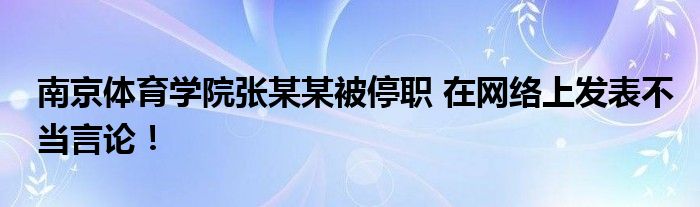 南京体育学院张某某被停职 在网络上发表不当言论！