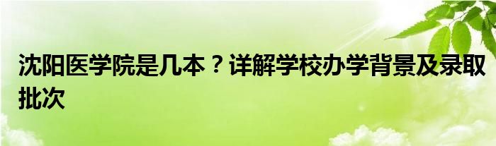 沈阳医学院是几本？详解学校办学背景及录取批次