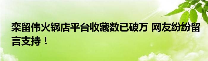 栾留伟火锅店平台收藏数已破万 网友纷纷留言支持！