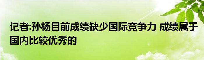 记者:孙杨目前成绩缺少国际竞争力 成绩属于国内比较优秀的