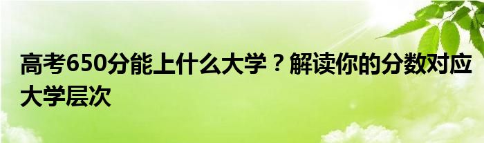 高考650分能上什么大学？解读你的分数对应大学层次