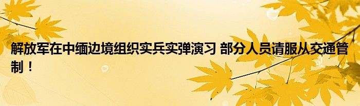 解放军在中缅边境组织实兵实弹演习 部分人员请服从交通管制！