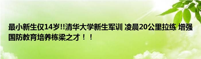 最小新生仅14岁!!清华大学新生军训 凌晨20公里拉练 增强国防教育培养栋梁之才！！