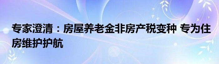 专家澄清：房屋养老金非房产税变种 专为住房维护护航