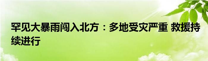 罕见大暴雨闯入北方：多地受灾严重 救援持续进行