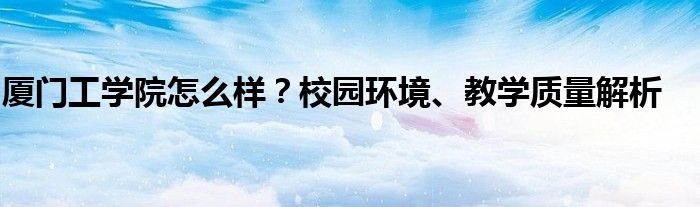 厦门工学院怎么样？校园环境、教学质量解析