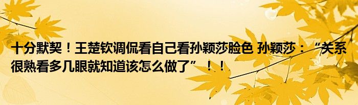 十分默契！王楚钦调侃看自己看孙颖莎脸色 孙颖莎：“关系很熟看多几眼就知道该怎么做了”！！