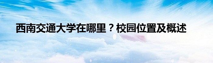 西南交通大学在哪里？校园位置及概述