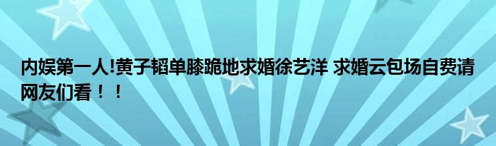 内娱第一人!黄子韬单膝跪地求婚徐艺洋 求婚云包场自费请网友们看！！