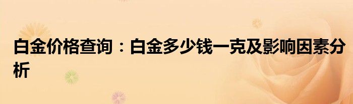 白金价格查询：白金多少钱一克及影响因素分析