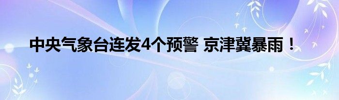 中央气象台连发4个预警 京津冀暴雨！