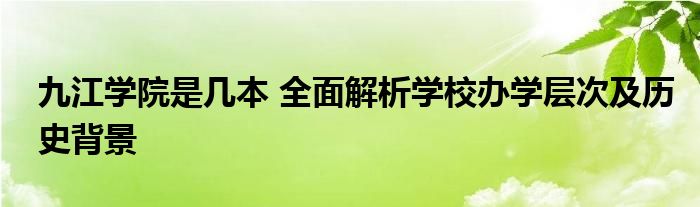 九江学院是几本 全面解析学校办学层次及历史背景