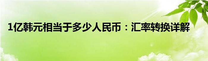 1亿韩元相当于多少人民币：汇率转换详解