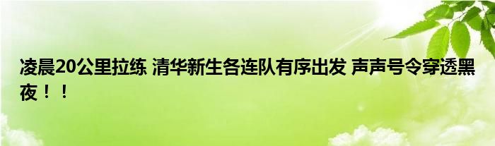 凌晨20公里拉练 清华新生各连队有序出发 声声号令穿透黑夜！！