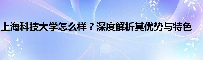 上海科技大学怎么样？深度解析其优势与特色