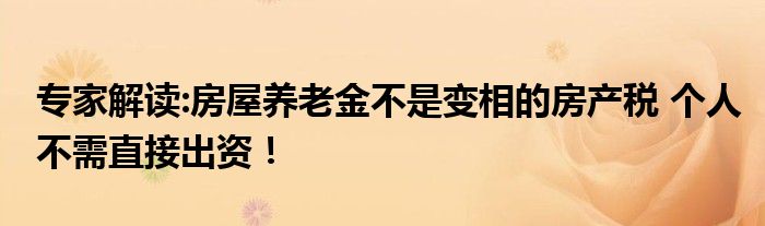 专家解读:房屋养老金不是变相的房产税 个人不需直接出资！