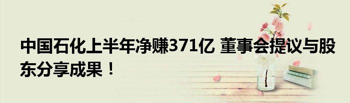 中国石化上半年净赚371亿 董事会提议与股东分享成果！