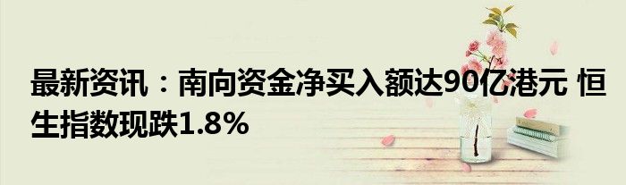 最新资讯：南向资金净买入额达90亿港元 恒生指数现跌1.8%