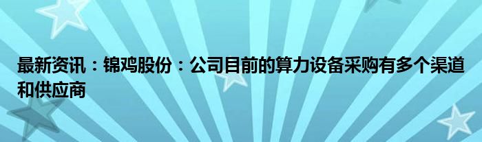 最新资讯：锦鸡股份：公司目前的算力设备采购有多个渠道和供应商