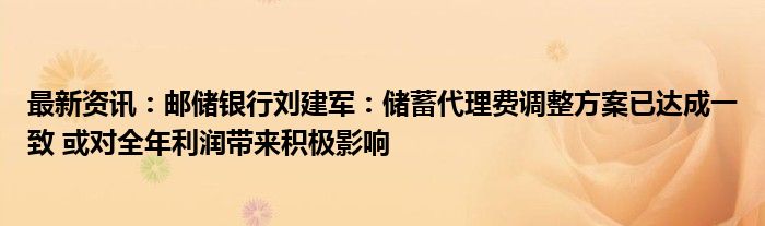 最新资讯：邮储银行刘建军：储蓄代理费调整方案已达成一致 或对全年利润带来积极影响