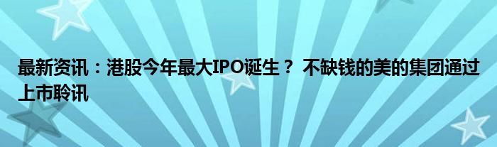 最新资讯：港股今年最大IPO诞生？ 不缺钱的美的集团通过上市聆讯