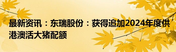 最新资讯：东瑞股份：获得追加2024年度供港澳活大猪配额