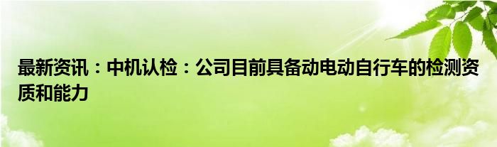 最新资讯：中机认检：公司目前具备动电动自行车的检测资质和能力