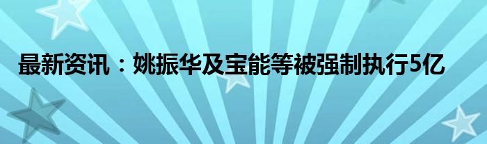 最新资讯：姚振华及宝能等被强制执行5亿