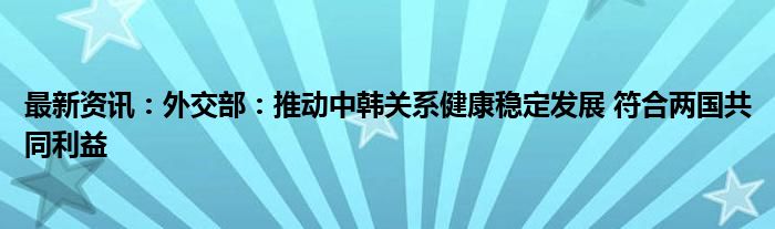 最新资讯：外交部：推动中韩关系健康稳定发展 符合两国共同利益