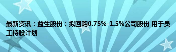 最新资讯：益生股份：拟回购0.75%-1.5%公司股份 用于员工持股计划