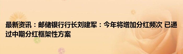 最新资讯：邮储银行行长刘建军：今年将增加分红频次 已通过中期分红框架性方案