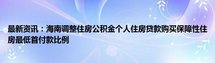 最新资讯：海南调整住房公积金个人住房贷款购买保障性住房最低首付款比例