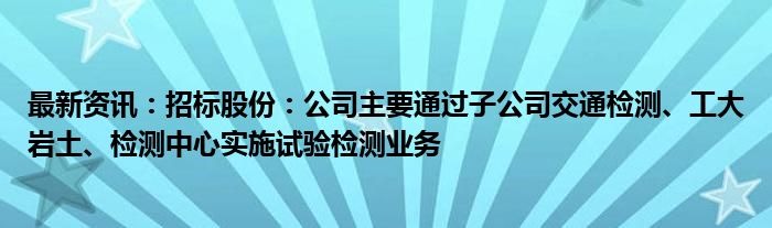 最新资讯：招标股份：公司主要通过子公司交通检测、工大岩土、检测中心实施试验检测业务