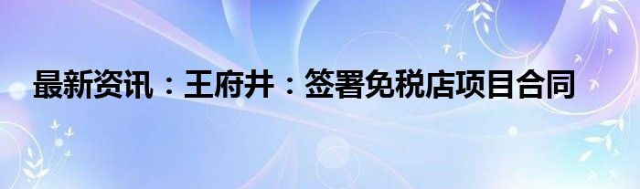 最新资讯：王府井：签署免税店项目合同