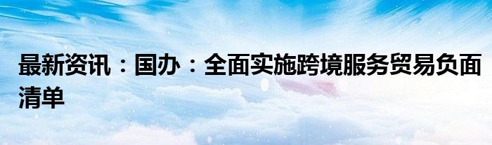 最新资讯：国办：全面实施跨境服务贸易负面清单