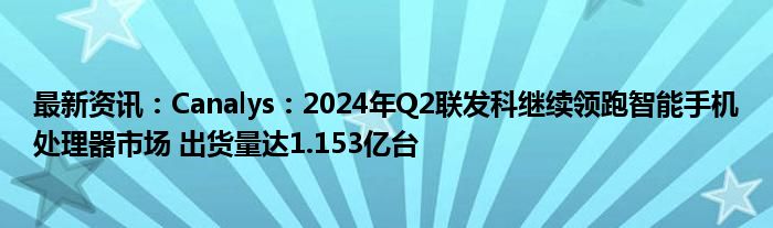 最新资讯：Canalys：2024年Q2联发科继续领跑智能手机处理器市场 出货量达1.153亿台