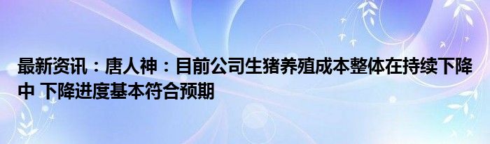 最新资讯：唐人神：目前公司生猪养殖成本整体在持续下降中 下降进度基本符合预期