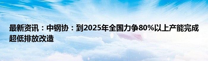 最新资讯：中钢协：到2025年全国力争80%以上产能完成超低排放改造