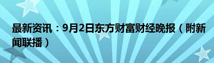 最新资讯：9月2日东方财富财经晚报（附新闻联播）