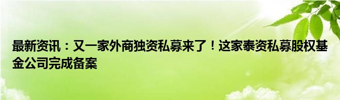 最新资讯：又一家外商独资私募来了！这家泰资私募股权基金公司完成备案